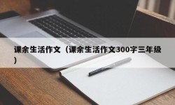 课余生活作文（课余生活作文300字三年级）