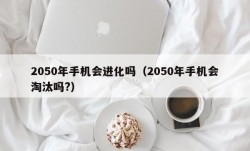 2050年手机会进化吗（2050年手机会淘汰吗?）