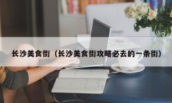 长沙美食街（长沙美食街攻略必去的一条街）