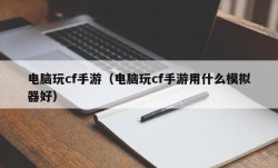 电脑玩cf手游（电脑玩cf手游用什么模拟器好）