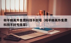 和平精英外免费科技不封号（和平精英外免费科技不封号除草）