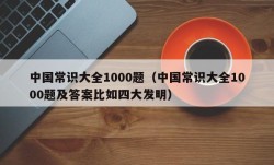 中国常识大全1000题（中国常识大全1000题及答案比如四大发明）