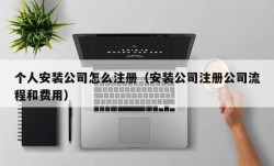 个人安装公司怎么注册（安装公司注册公司流程和费用）
