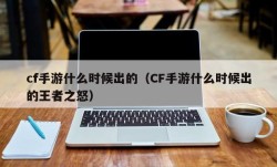 cf手游什么时候出的（CF手游什么时候出的王者之怒）