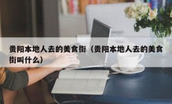 贵阳本地人去的美食街（贵阳本地人去的美食街叫什么）