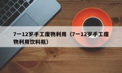7一12岁手工废物利用（7一12岁手工废物利用饮料瓶）