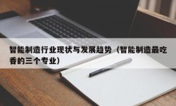 智能制造行业现状与发展趋势（智能制造最吃香的三个专业）