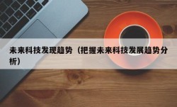 未来科技发现趋势（把握未来科技发展趋势分析）