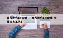 开发制作app软件（开发制作app软件需要哪些工具）