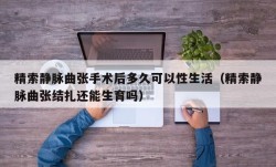 精索静脉曲张手术后多久可以性生活（精索静脉曲张结扎还能生育吗）