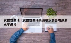 女性性生活（女性性生活高潮喷水会影响激素水平吗?）