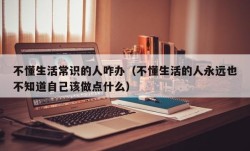 不懂生活常识的人咋办（不懂生活的人永远也不知道自己该做点什么）