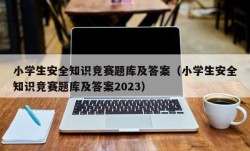 小学生安全知识竞赛题库及答案（小学生安全知识竞赛题库及答案2023）