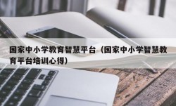 国家中小学教育智慧平台（国家中小学智慧教育平台培训心得）
