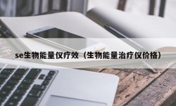 se生物能量仪疗效（生物能量治疗仪价格）