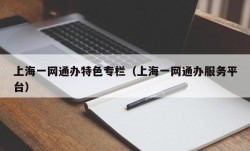 上海一网通办特色专栏（上海一网通办服务平台）