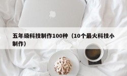 五年级科技制作100种（10个最火科技小制作）