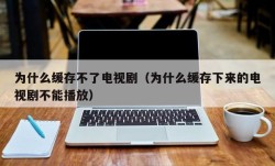 为什么缓存不了电视剧（为什么缓存下来的电视剧不能播放）