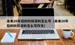 未来20年后的科技资料怎么写（未来20年后的科技资料怎么写作文）