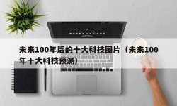 未来100年后的十大科技图片（未来100年十大科技预测）