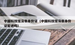 中国科技馆没带身份证（中国科技馆没带身份证能进吗）