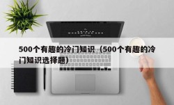 500个有趣的冷门知识（500个有趣的冷门知识选择题）