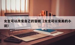 女主可以改变自己的容貌（女主可以变美的小说）