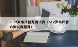 6-12岁韦氏智力测试表（612岁韦氏智力测试表题目）