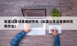 友谊让生活更美好作文（友谊让生活更美好优秀作文）