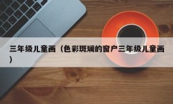 三年级儿童画（色彩斑斓的窗户三年级儿童画）