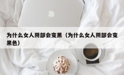 为什么女人阴部会变黑（为什么女人阴部会变黑色）