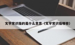 文学常识指的是什么意思（文学常识指哪些）