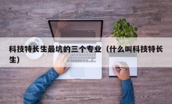 科技特长生最坑的三个专业（什么叫科技特长生）