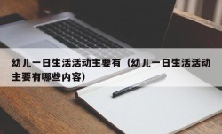 幼儿一日生活活动主要有（幼儿一日生活活动主要有哪些内容）