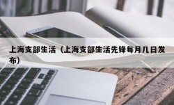 上海支部生活（上海支部生活先锋每月几日发布）