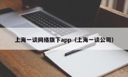 上海一谈网络旗下app（上海一谈公司）