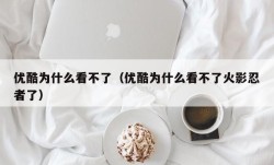 优酷为什么看不了（优酷为什么看不了火影忍者了）