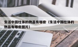 生活中圆柱体的物品有哪些（生活中圆柱体的物品有哪些图片）