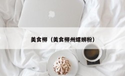 美食柳（美食柳州螺蛳粉）