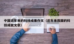 中国近年来的科技成果作文（近年来我国的科技成就文章）