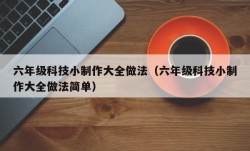六年级科技小制作大全做法（六年级科技小制作大全做法简单）