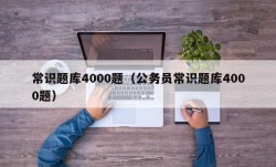 常识题库4000题（公务员常识题库4000题）
