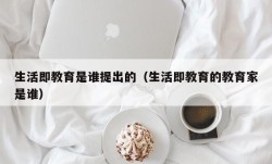 生活即教育是谁提出的（生活即教育的教育家是谁）