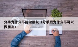 分手为什么不能做朋友（分手后为什么不可以做朋友）