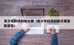 青少年科技创新大赛（青少年科技创新大赛查新报告）