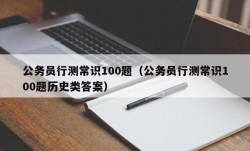 公务员行测常识100题（公务员行测常识100题历史类答案）