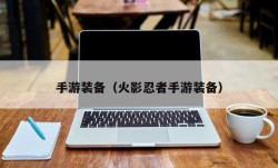 手游装备（火影忍者手游装备）