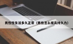 男性性生活多久正常（男性怎么提高持久力）