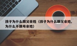 孩子为什么跟父亲姓（孩子为什么跟父亲姓,为什么不跟母亲姓）