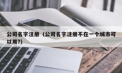 公司名字注册（公司名字注册不在一个城市可以用?）